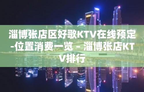 淄博张店区好歌KTV在线预定-位置消费一览 – 淄博张店KTV排行