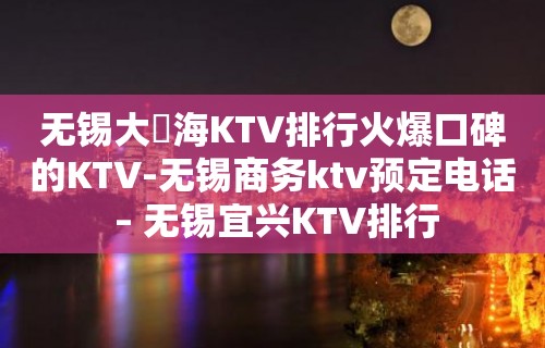 无锡大丄海KTV排行火爆口碑的KTV-无锡商务ktv预定电话 – 无锡宜兴KTV排行