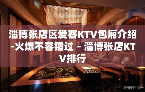 淄博张店区爱客KTV包厢介绍-火爆不容错过 – 淄博张店KTV排行