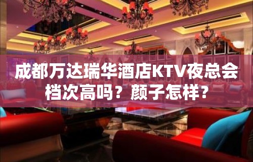 成都万达瑞华酒店KTV夜总会档次高吗？颜子怎样？