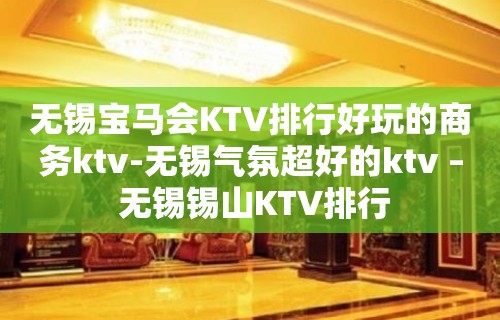 无锡宝马会KTV排行好玩的商务ktv-无锡气氛超好的ktv – 无锡锡山KTV排行