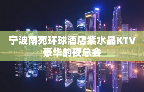 宁波南苑环球酒店紫水晶KTV豪华的夜总会