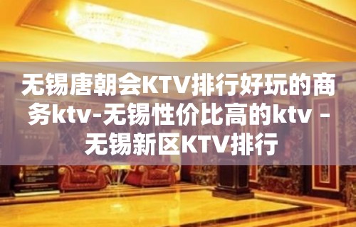 无锡唐朝会KTV排行好玩的商务ktv-无锡性价比高的ktv – 无锡新区KTV排行