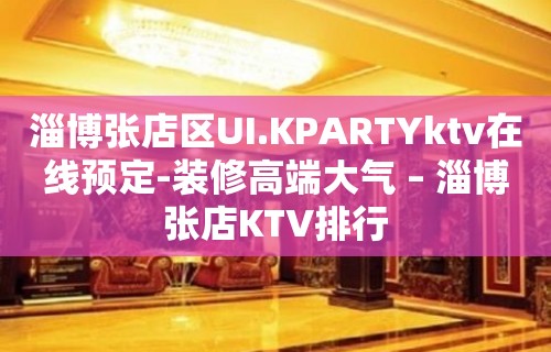 淄博张店区UI.KPARTYktv在线预定-装修高端大气 – 淄博张店KTV排行