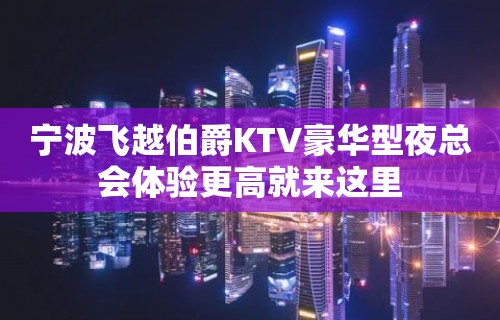 宁波飞越伯爵KTV豪华型夜总会体验更高就来这里