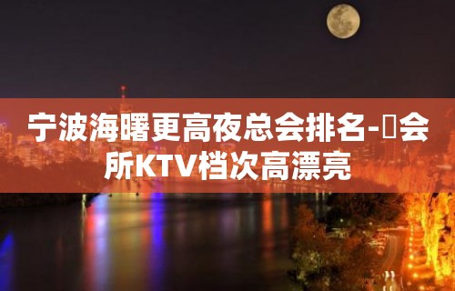 宁波海曙更高夜总会排名-璟会所KTV档次高漂亮