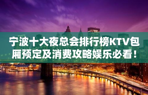 宁波十大夜总会排行榜KTV包厢预定及消费攻略娱乐必看！