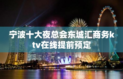 宁波十大夜总会东城汇商务ktv在线提前预定