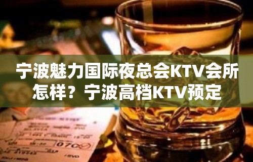 宁波魅力国际夜总会KTV会所怎样？宁波高档KTV预定