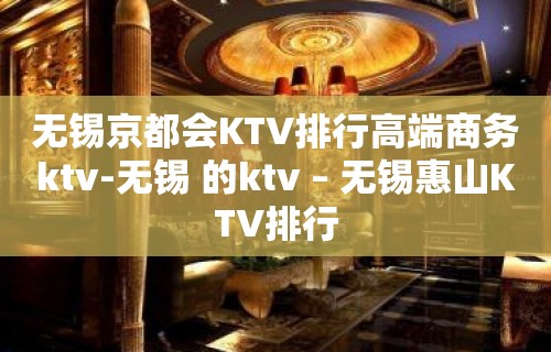 无锡京都会KTV排行高端商务ktv-无锡 的ktv – 无锡惠山KTV排行