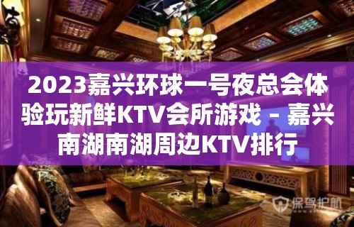 2023嘉兴环球一号夜总会体验玩新鲜KTV会所游戏 – 嘉兴南湖南湖周边KTV排行