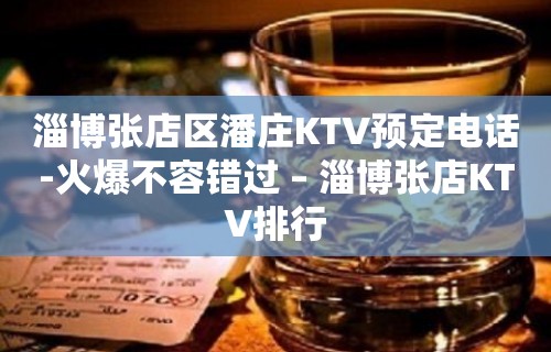 淄博张店区潘庄KTV预定电话-火爆不容错过 – 淄博张店KTV排行