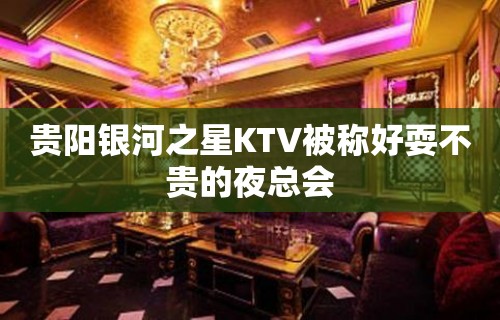 贵阳银河之星KTV被称好耍不贵的夜总会