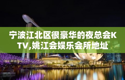 宁波江北区很豪华的夜总会KTV,姚江会娱乐会所地址