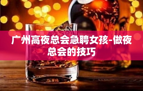 广州高夜总会急聘女孩-做夜总会的技巧