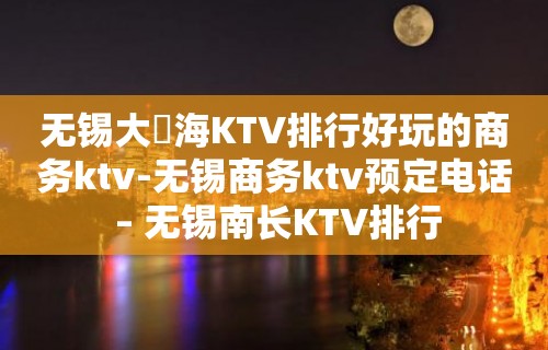 无锡大丄海KTV排行好玩的商务ktv-无锡商务ktv预定电话 – 无锡南长KTV排行