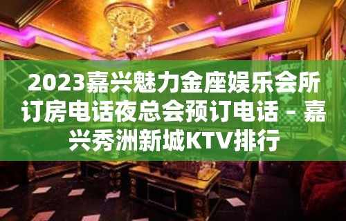 2023嘉兴魅力金座娱乐会所订房电话夜总会预订电话 – 嘉兴秀洲新城KTV排行