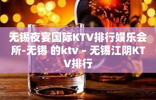 无锡夜宴国际KTV排行娱乐会所-无锡 的ktv – 无锡江阴KTV排行