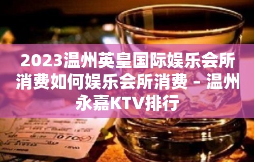 2023温州英皇国际娱乐会所消费如何娱乐会所消费 – 温州永嘉KTV排行