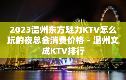 2023温州东方魅力KTV怎么玩的夜总会消费价格 – 温州文成KTV排行