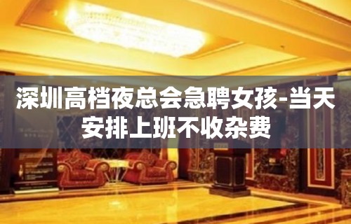 深圳高档夜总会急聘女孩-当天安排上班不收杂费