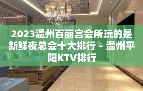 2023温州百丽宫会所玩的是新鲜夜总会十大排行 – 温州平阳KTV排行