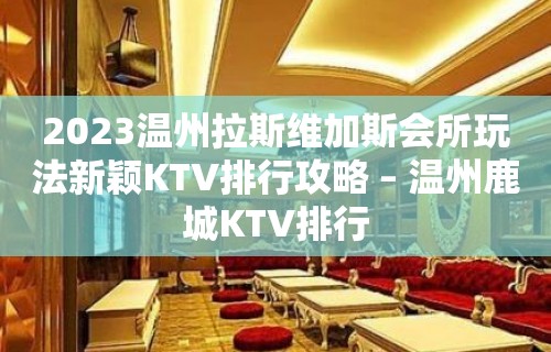 2023温州拉斯维加斯会所玩法新颖KTV排行攻略 – 温州鹿城KTV排行