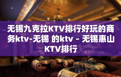 无锡九克拉KTV排行好玩的商务ktv-无锡 的ktv – 无锡惠山KTV排行