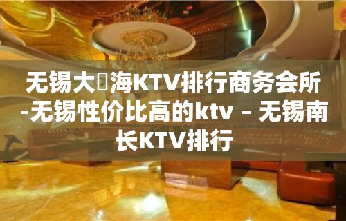 无锡大丄海KTV排行商务会所-无锡性价比高的ktv – 无锡南长KTV排行