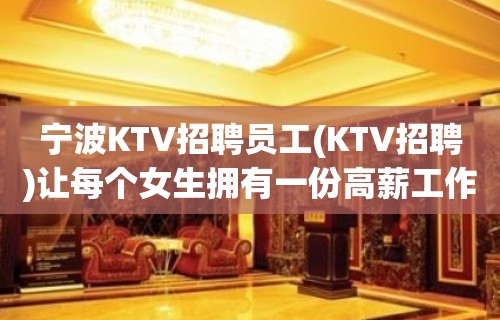 宁波KTV招聘员工(KTV招聘)让每个女生拥有一份高薪工作