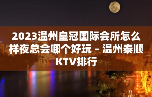 2023温州皇冠国际会所怎么样夜总会哪个好玩 – 温州泰顺KTV排行