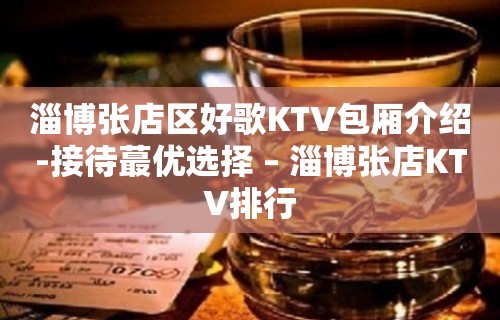 淄博张店区好歌KTV包厢介绍-接待蕞优选择 – 淄博张店KTV排行