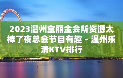 2023温州宝丽金会所资源太棒了夜总会节目有趣 – 温州乐清KTV排行