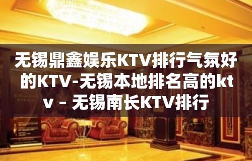 无锡鼎鑫娱乐KTV排行气氛好的KTV-无锡本地排名高的ktv – 无锡南长KTV排行