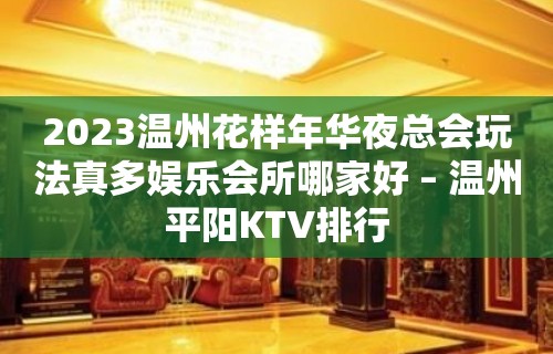 2023温州花样年华夜总会玩法真多娱乐会所哪家好 – 温州平阳KTV排行