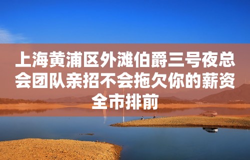 上海黄浦区外滩伯爵三号夜总会团队亲招不会拖欠你的薪资全市排前