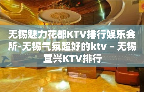 无锡魅力花都KTV排行娱乐会所-无锡气氛超好的ktv – 无锡宜兴KTV排行