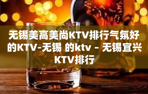 无锡美高美尚KTV排行气氛好的KTV-无锡 的ktv – 无锡宜兴KTV排行