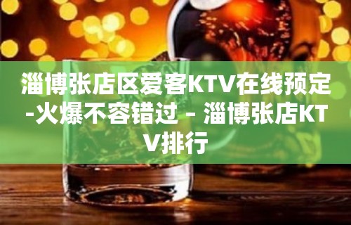 淄博张店区爱客KTV在线预定-火爆不容错过 – 淄博张店KTV排行