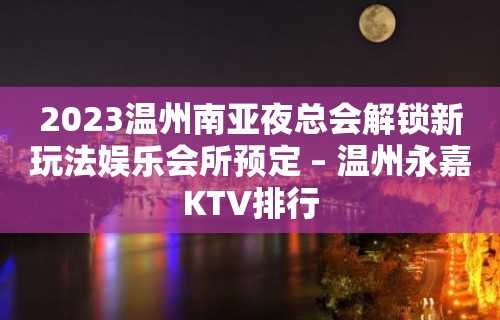 2023温州南亚夜总会解锁新玩法娱乐会所预定 – 温州永嘉KTV排行