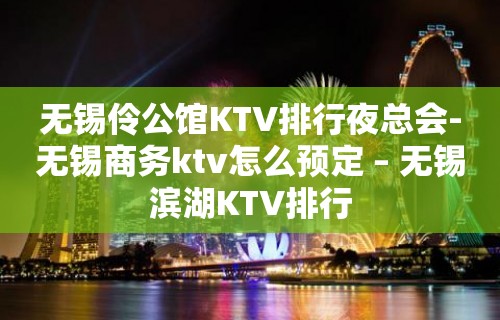 无锡伶公馆KTV排行夜总会-无锡商务ktv怎么预定 – 无锡滨湖KTV排行