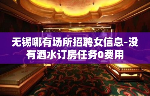 无锡哪有场所招聘女信息-没有酒水订房任务0费用