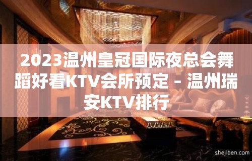 2023温州皇冠国际夜总会舞蹈好看KTV会所预定 – 温州瑞安KTV排行