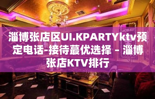 淄博张店区UI.KPARTYktv预定电话-接待蕞优选择 – 淄博张店KTV排行