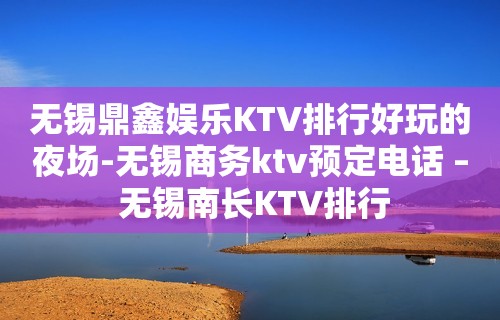 无锡鼎鑫娱乐KTV排行好玩的夜场-无锡商务ktv预定电话 – 无锡南长KTV排行