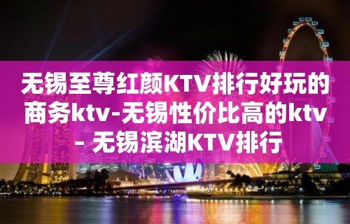 无锡至尊红颜KTV排行好玩的商务ktv-无锡性价比高的ktv – 无锡滨湖KTV排行