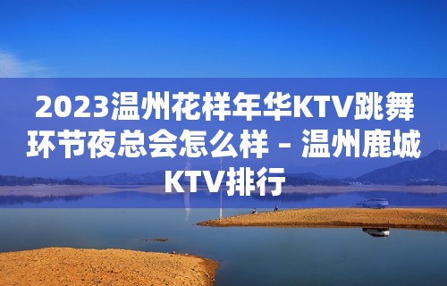 2023温州花样年华KTV跳舞环节夜总会怎么样 – 温州鹿城KTV排行