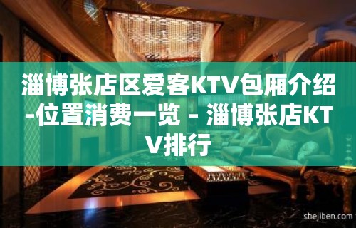 淄博张店区爱客KTV包厢介绍-位置消费一览 – 淄博张店KTV排行