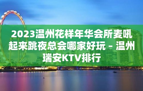 2023温州花样年华会所麦吼起来跳夜总会哪家好玩 – 温州瑞安KTV排行