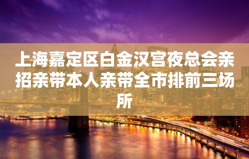 上海嘉定区白金汉宫夜总会亲招亲带本人亲带全市排前三场所